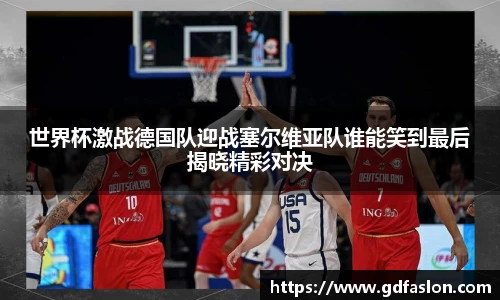 世界杯激战德国队迎战塞尔维亚队谁能笑到最后揭晓精彩对决