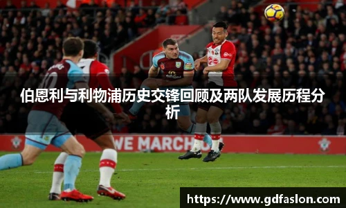 伯恩利与利物浦历史交锋回顾及两队发展历程分析