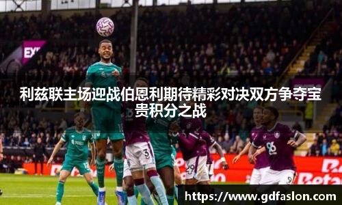 利兹联主场迎战伯恩利期待精彩对决双方争夺宝贵积分之战