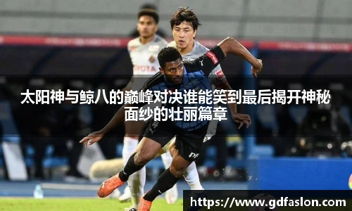太阳神与鲸八的巅峰对决谁能笑到最后揭开神秘面纱的壮丽篇章