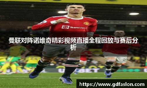 j9网站曼联对阵诺维奇精彩视频直播全程回放与赛后分析