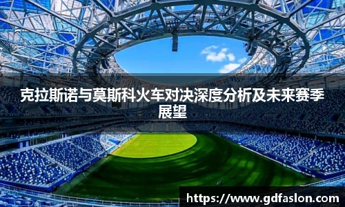 克拉斯诺与莫斯科火车对决深度分析及未来赛季展望