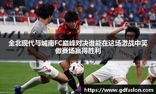 全北现代与城南FC巅峰对决谁能在这场激战中笑傲赛场赢得胜利
