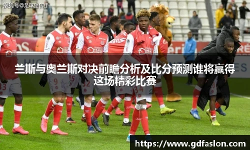 兰斯与奥兰斯对决前瞻分析及比分预测谁将赢得这场精彩比赛