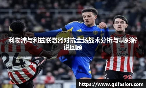 利物浦与利兹联激烈对抗全场战术分析与精彩解说回顾