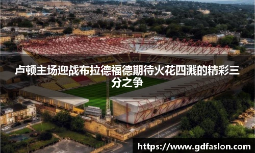 卢顿主场迎战布拉德福德期待火花四溅的精彩三分之争