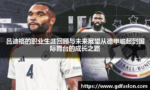 吕迪格的职业生涯回顾与未来展望从德甲崛起到国际舞台的成长之路