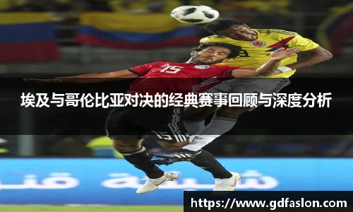 埃及与哥伦比亚对决的经典赛事回顾与深度分析